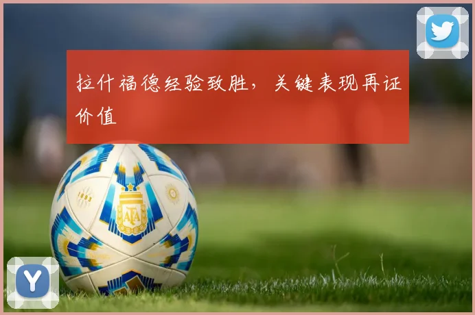 拉什福德经验致胜，关键表现再证价值