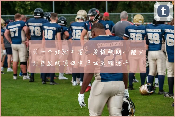 买一个经验丰富、身板硬朗、能立刻首发的顶级中卫回来镇场子