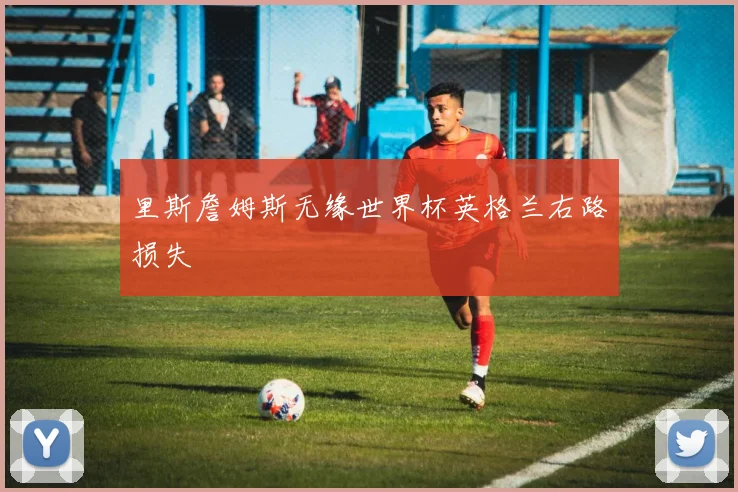 里斯詹姆斯无缘世界杯英格兰右路损失