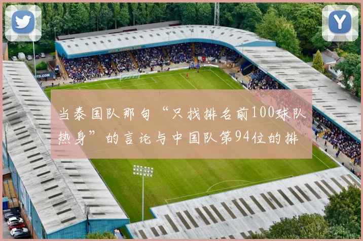 当泰国队那句“只找排名前100球队热身”的言论与中国队第94位的排名相遇时