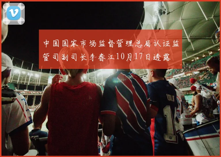 中国国家市场监督管理总局认证监管司副司长李春江10月17日透露