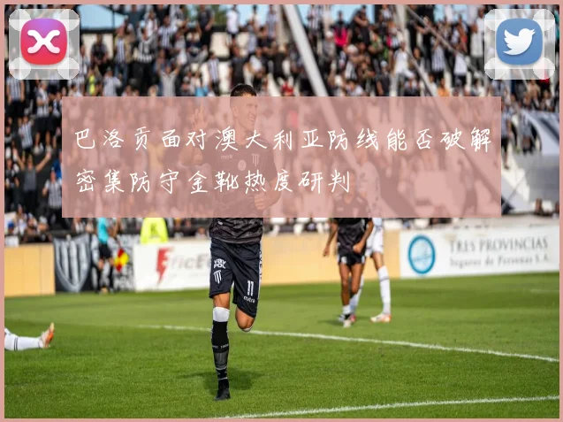 巴洛贡面对澳大利亚防线能否破解密集防守金靴热度研判