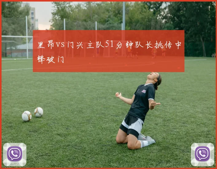里昂vs门兴主队51分钟队长挑传中锋破门