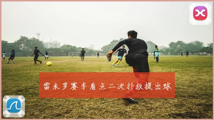 雷米罗赛季看点二次扑救提出球