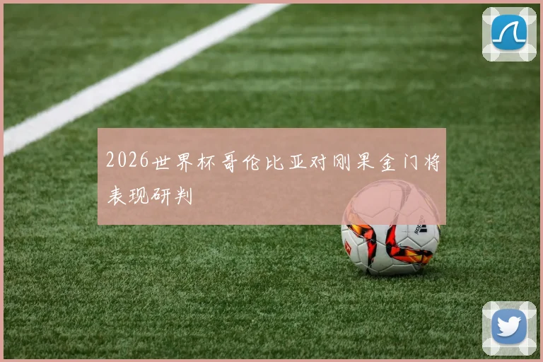 2026世界杯哥伦比亚对刚果金门将表现研判
