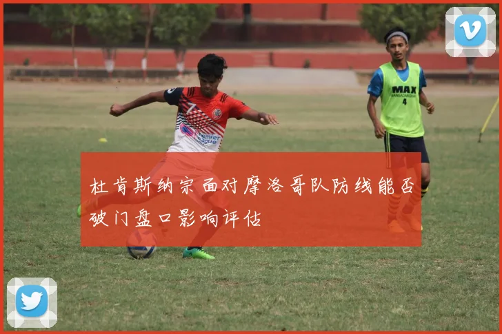 杜肯斯纳宗面对摩洛哥队防线能否破门盘口影响评估