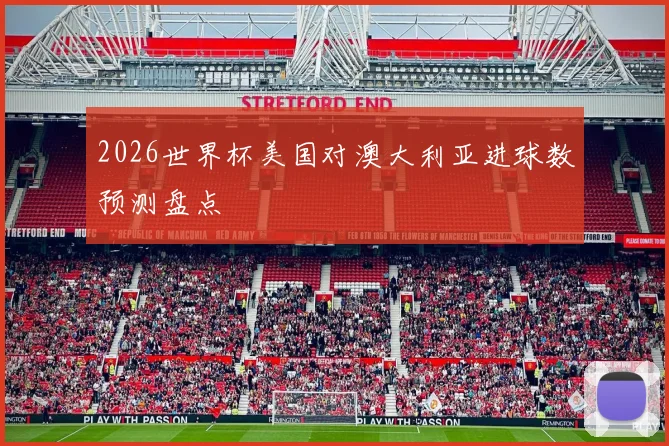 2026世界杯美国对澳大利亚进球数预测盘点