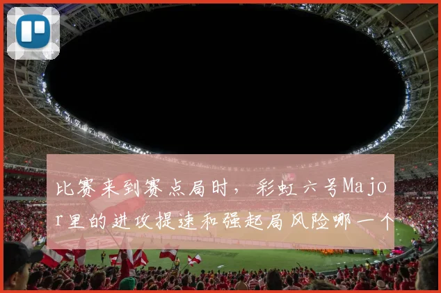 比赛来到赛点局时,彩虹六号Major里的进攻提速和强起局风险哪一个更决定下限