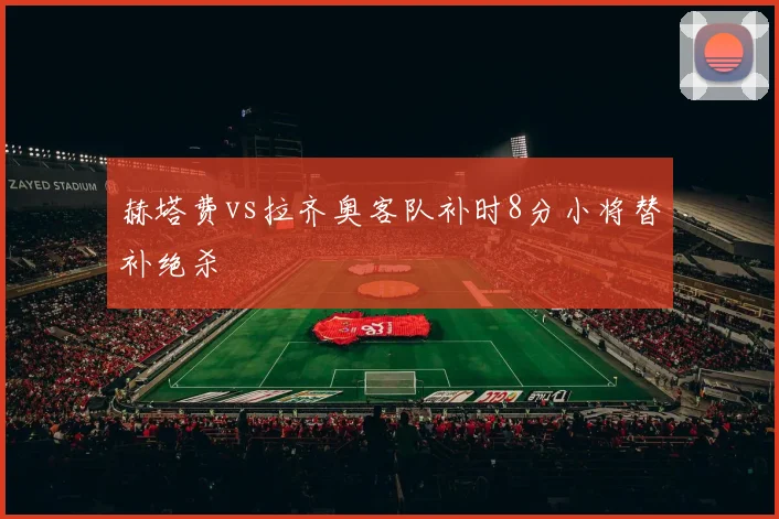赫塔费vs拉齐奥客队补时8分小将替补绝杀