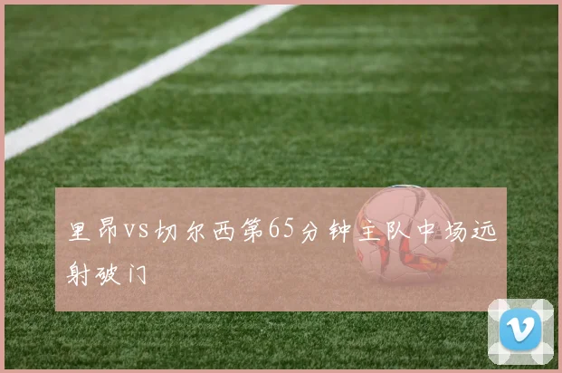 里昂vs切尔西第65分钟主队中场远射破门