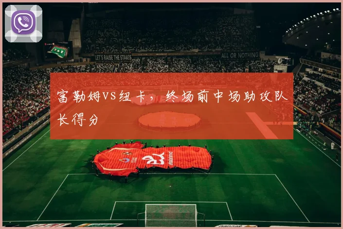 富勒姆vs纽卡,终场前中场助攻队长得分