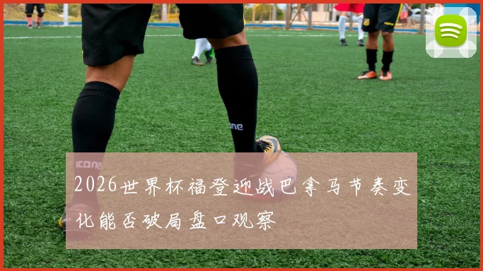 2026世界杯福登迎战巴拿马节奏变化能否破局盘口观察