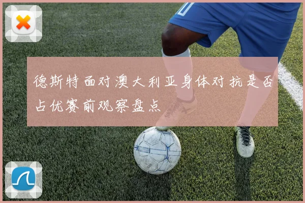 德斯特面对澳大利亚身体对抗是否占优赛前观察盘点