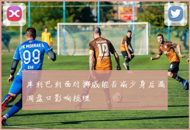 库利巴利面对挪威能否减少身后漏洞盘口影响梳理