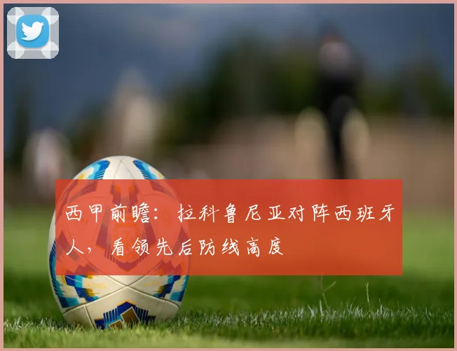 西甲前瞻：拉科鲁尼亚对阵西班牙人，看领先后防线高度