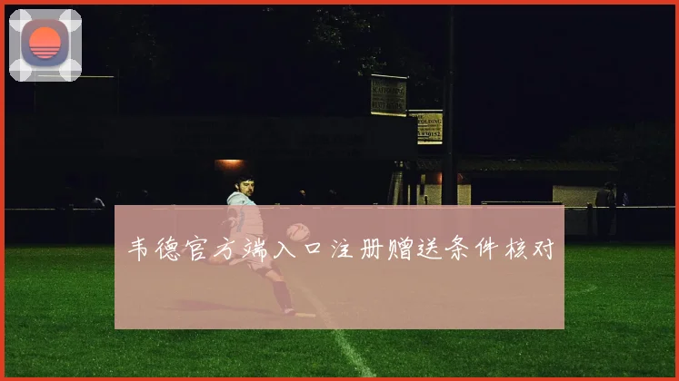 韦德官方端入口注册赠送条件核对