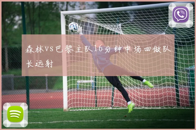 森林vs巴黎主队16分钟中场回做队长远射