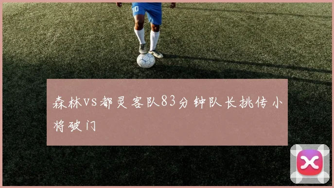 森林vs都灵客队83分钟队长挑传小将破门