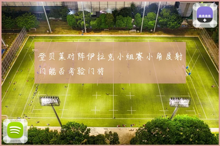 登贝莱对阵伊拉克小组赛小角度射门能否考验门将