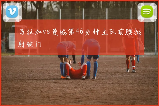 马拉加vs曼城第46分钟主队前腰挑射破门