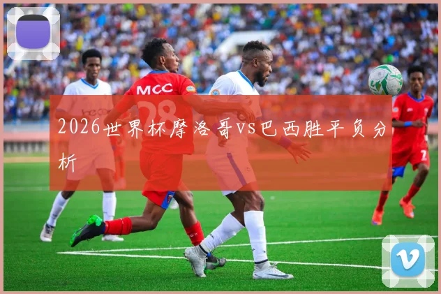2026世界杯摩洛哥vs巴西胜平负分析