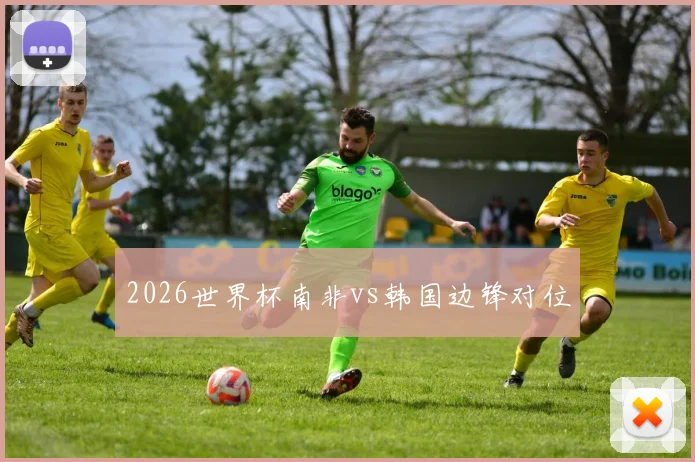 2026世界杯南非vs韩国边锋对位