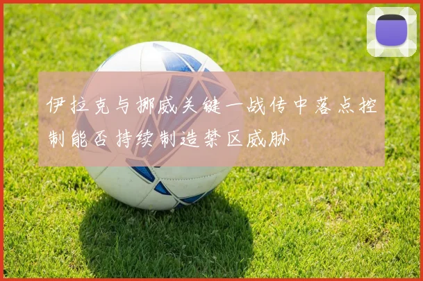 伊拉克与挪威关键一战传中落点控制能否持续制造禁区威胁