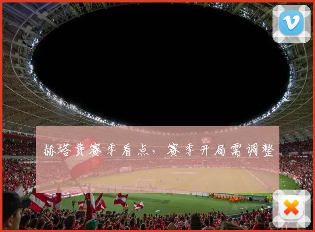 赫塔费赛季看点，赛季开局需调整